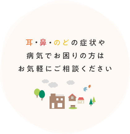 耳・鼻・のどの症状や 病気でお困りの方はお気軽にご相談ください